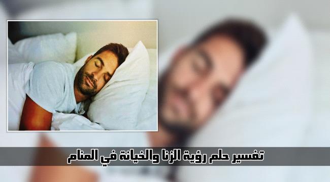 رؤية الزنا في المنام... تفسير حلم الخيانة وارتكاب الفاحشة