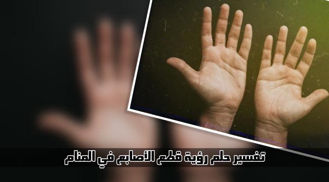 الأصابع في المنام… تفسير حلم رؤية قطع الإصبع